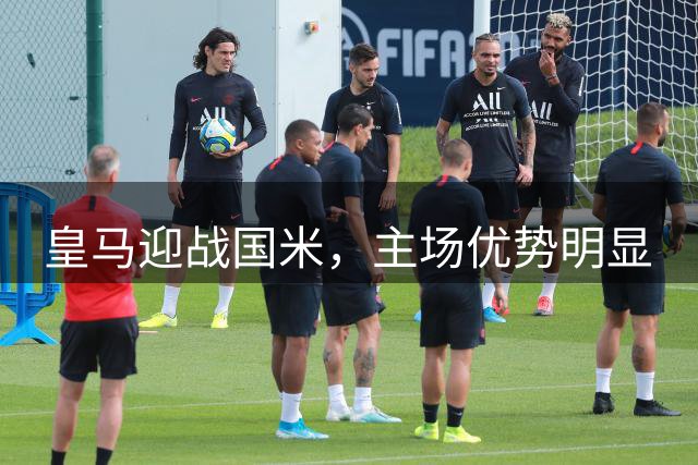 皇马迎战国米，主场优势明显