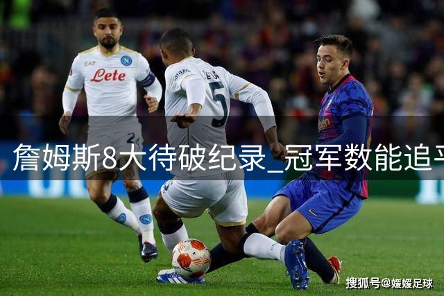 詹姆斯8大待破纪录 冠军数能追平邓肯科比吗？